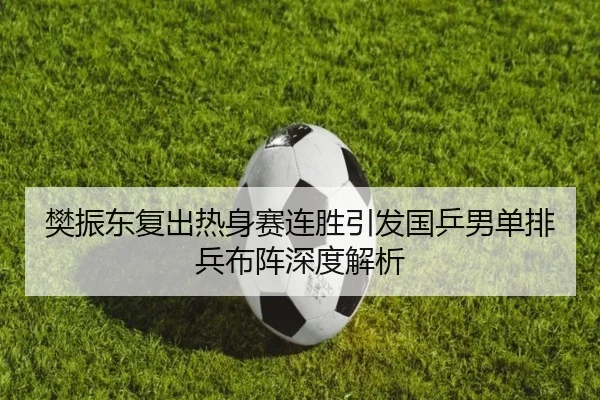 樊振东复出热身赛连胜引发国乒男单排兵布阵深度解析